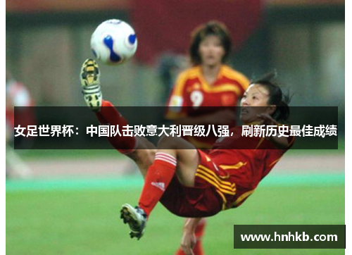女足世界杯：中国队击败意大利晋级八强，刷新历史最佳成绩