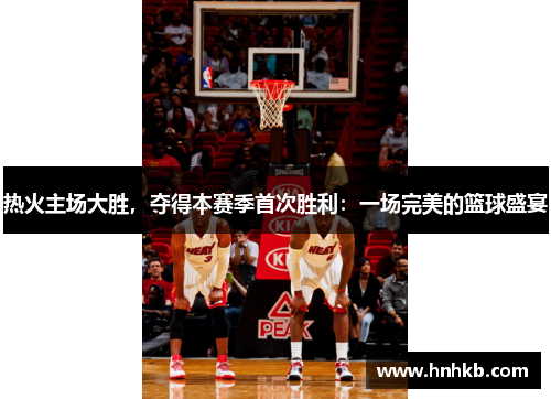 热火主场大胜，夺得本赛季首次胜利：一场完美的篮球盛宴