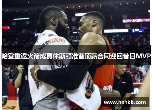 哈登重返火箭成真休斯顿准备顶薪合同迎回昔日MVP