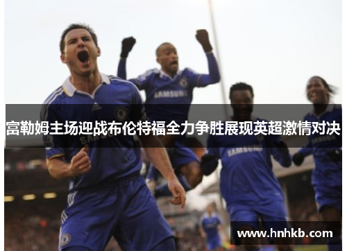 富勒姆主场迎战布伦特福全力争胜展现英超激情对决