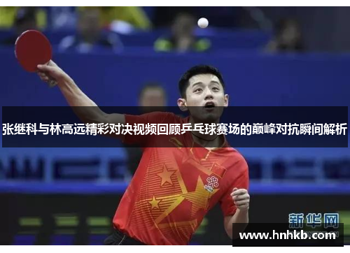 张继科与林高远精彩对决视频回顾乒乓球赛场的巅峰对抗瞬间解析