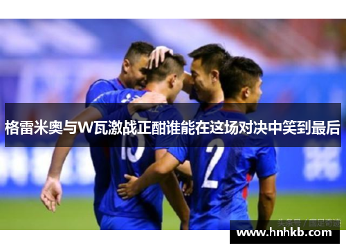 格雷米奥与W瓦激战正酣谁能在这场对决中笑到最后