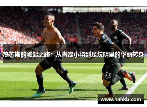 热苏斯的崛起之路：从青涩小将到足坛明星的华丽转身