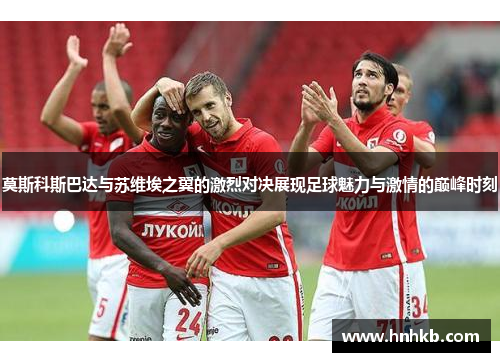 莫斯科斯巴达与苏维埃之翼的激烈对决展现足球魅力与激情的巅峰时刻