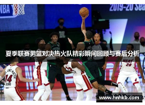 夏季联赛男篮对决热火队精彩瞬间回顾与赛后分析