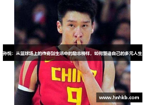 孙悦：从篮球场上的传奇到生活中的励志榜样，如何塑造自己的多元人生