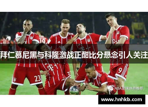 拜仁慕尼黑与科隆激战正酣比分悬念引人关注