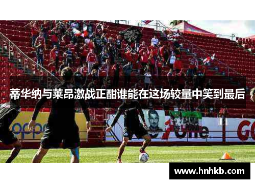 蒂华纳与莱昂激战正酣谁能在这场较量中笑到最后