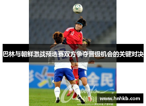 巴林与朝鲜激战预选赛双方争夺晋级机会的关键对决
